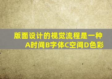 版面设计的视觉流程是一种 A时间B字体C空间D色彩